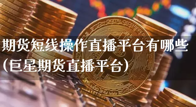 期货短线操作直播平台有哪些(巨星期货直播平台)_https://www.qldgs.com_原油期货_第1张
