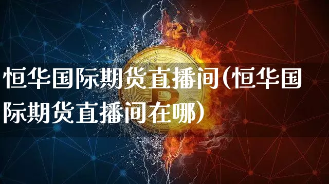 恒华国际期货直播间(恒华国际期货直播间在哪)_https://www.qldgs.com_内盘期货_第1张