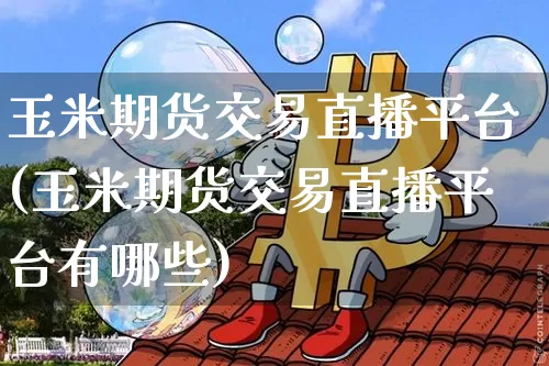 玉米期货交易直播平台(玉米期货交易直播平台有哪些)_https://www.qldgs.com_内盘期货_第1张