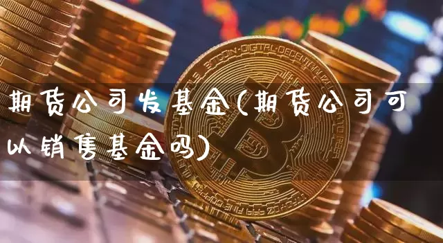 期货公司发基金(期货公司可以销售基金吗)_https://www.qldgs.com_国际期货_第1张