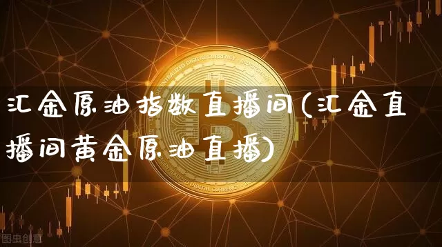 汇金原油指数直播间(汇金直播间黄金原油直播)_https://www.qldgs.com_内盘期货_第1张