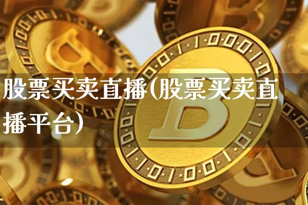 股票买卖直播(股票买卖直播平台)_https://www.qldgs.com_黄金期货_第1张