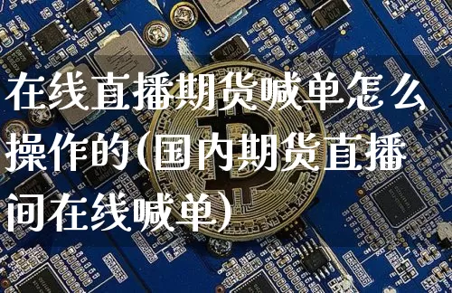 在线直播期货喊单怎么操作的(国内期货直播间在线喊单)_https://www.qldgs.com_原油期货_第1张