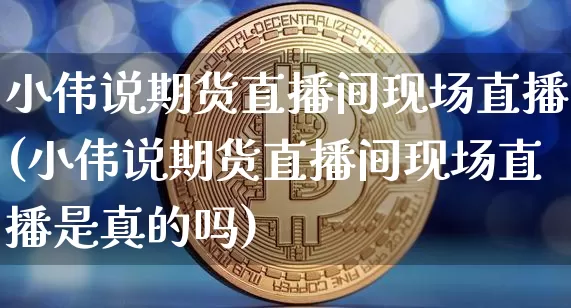 小伟说期货直播间现场直播(小伟说期货直播间现场直播是真的吗)_https://www.qldgs.com_黄金期货_第1张