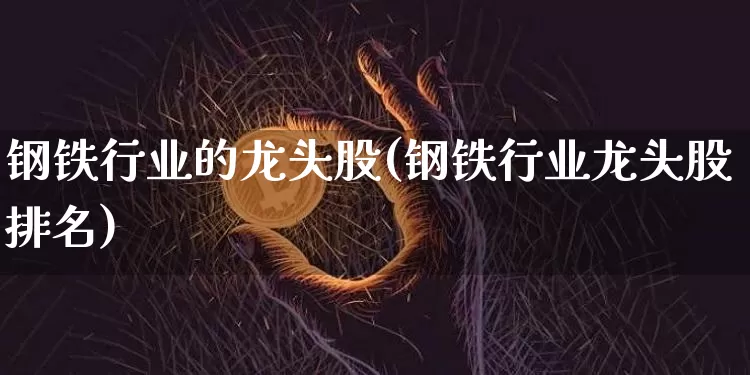 钢铁行业的龙头股(钢铁行业龙头股排名)_https://www.qldgs.com_原油期货_第1张