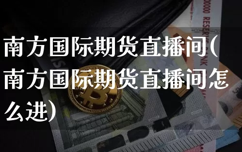 南方国际期货直播间(南方国际期货直播间怎么进)_https://www.qldgs.com_内盘期货_第1张