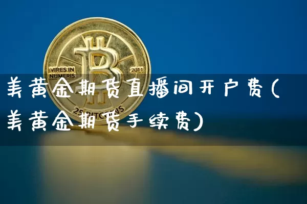 美黄金期货直播间开户费(美黄金期货手续费)_https://www.qldgs.com_国际期货_第1张