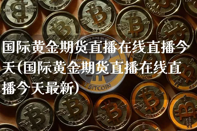 国际黄金期货直播在线直播今天(国际黄金期货直播在线直播今天最新)_https://www.qldgs.com_黄金期货_第1张
