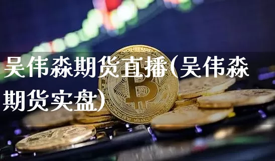 吴伟淼期货直播(吴伟淼期货实盘)_https://www.qldgs.com_国际期货_第1张