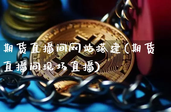 期货直播间网站搭建(期货直播间现场直播)_https://www.qldgs.com_恒指期货_第1张