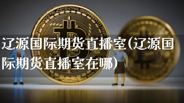 辽源国际期货直播室(辽源国际期货直播室在哪)_https://www.qldgs.com_期货_第1张