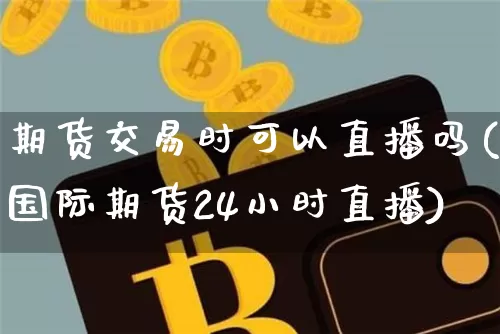 期货交易时可以直播吗(国际期货24小时直播)_https://www.qldgs.com_内盘期货_第1张