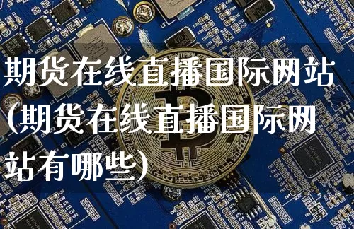 期货在线直播国际网站(期货在线直播国际网站有哪些)_https://www.qldgs.com_国际期货_第1张