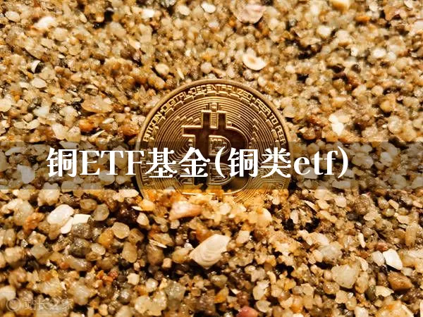铜ETF基金(铜类etf)_https://www.qldgs.com_恒指期货_第1张