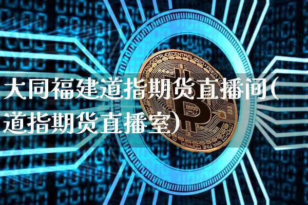 大同福建道指期货直播间(道指期货直播室)_https://www.qldgs.com_内盘期货_第1张