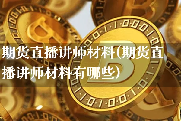 期货直播讲师材料(期货直播讲师材料有哪些)_https://www.qldgs.com_期货_第1张
