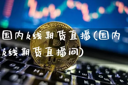 国内k线期货直播(国内k线期货直播间)_https://www.qldgs.com_原油期货_第1张