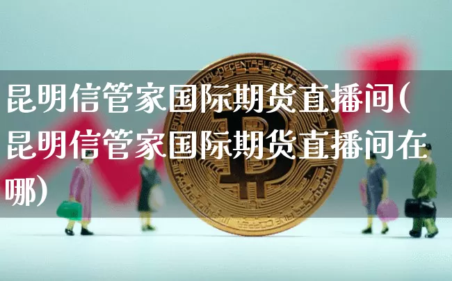昆明信管家国际期货直播间(昆明信管家国际期货直播间在哪)_https://www.qldgs.com_原油期货_第1张