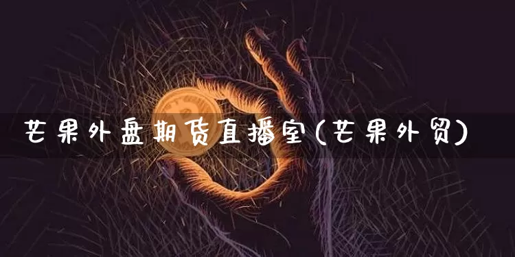 芒果外盘期货直播室(芒果外贸)_https://www.qldgs.com_内盘期货_第1张