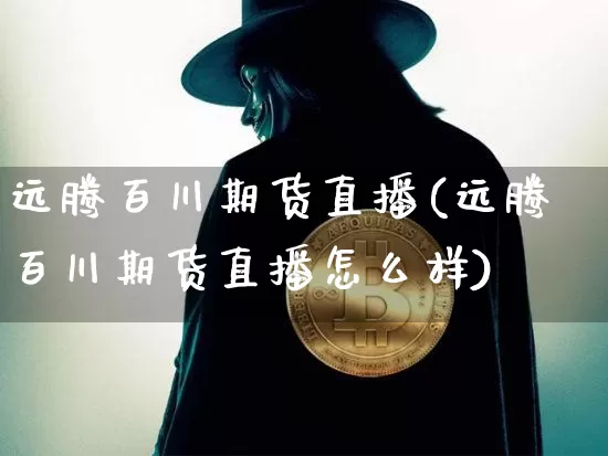 远腾百川期货直播(远腾百川期货直播怎么样)_https://www.qldgs.com_内盘期货_第1张