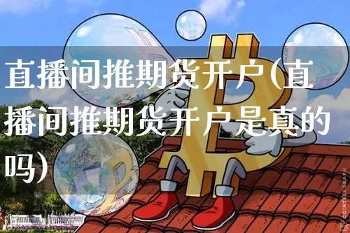 直播间推期货开户(直播间推期货开户是真的吗)_https://www.qldgs.com_内盘期货_第1张
