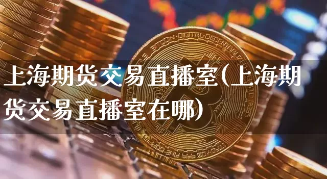 上海期货交易直播室(上海期货交易直播室在哪)_https://www.qldgs.com_恒指期货_第1张