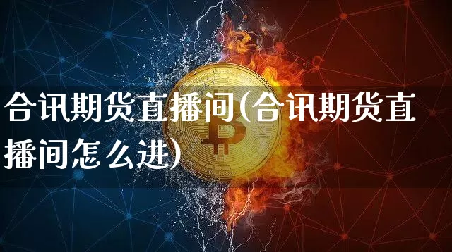 合讯期货直播间(合讯期货直播间怎么进)_https://www.qldgs.com_国际期货_第1张