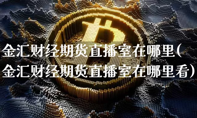 金汇财经期货直播室在哪里(金汇财经期货直播室在哪里看)_https://www.qldgs.com_恒指期货_第1张