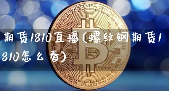 期货1810直播(螺纹钢期货1810怎么看)_https://www.qldgs.com_黄金期货_第1张