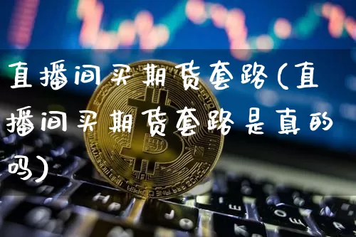 直播间买期货套路(直播间买期货套路是真的吗)_https://www.qldgs.com_内盘期货_第1张