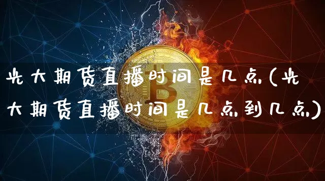 光大期货直播时间是几点(光大期货直播时间是几点到几点)_https://www.qldgs.com_黄金期货_第1张