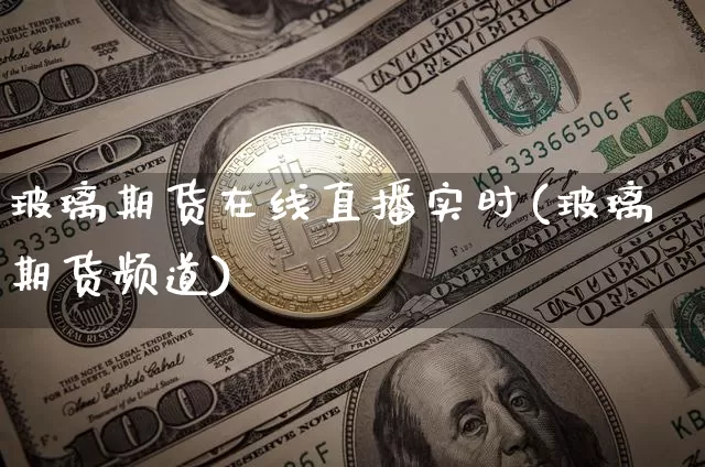 玻璃期货在线直播实时(玻璃期货频道)_https://www.qldgs.com_期货_第1张