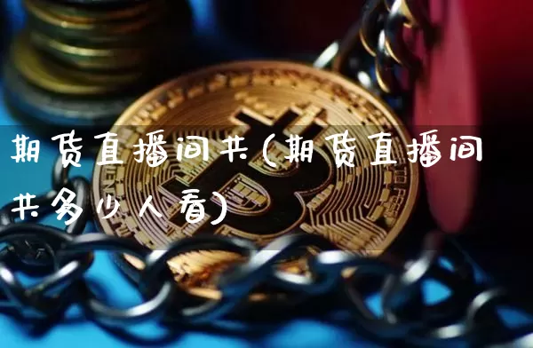 期货直播间共(期货直播间共多少人看)_https://www.qldgs.com_内盘期货_第1张