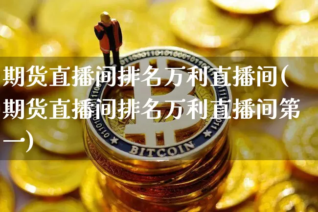 期货直播间排名万利直播间(期货直播间排名万利直播间第一)_https://www.qldgs.com_内盘期货_第1张