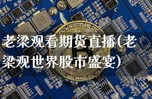老梁观看期货直播(老梁观世界股市盛宴)_https://www.qldgs.com_原油期货_第1张