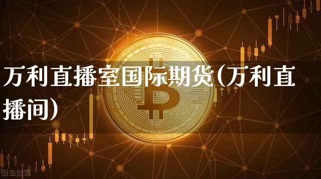 万利直播室国际期货(万利直播间)_https://www.qldgs.com_恒指期货_第1张