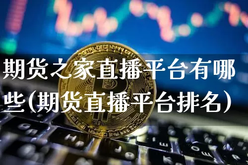 期货之家直播平台有哪些(期货直播平台排名)_https://www.qldgs.com_内盘期货_第1张