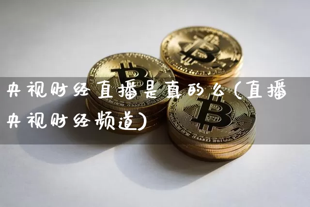 央视财经直播是真的么(直播央视财经频道)_https://www.qldgs.com_期货_第1张