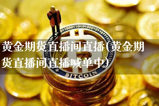 黄金期货直播间直播(黄金期货直播间直播喊单中)_https://www.qldgs.com_期货_第1张
