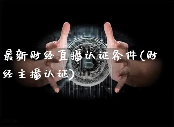 最新财经直播认证条件(财经主播认证)_https://www.qldgs.com_黄金期货_第1张