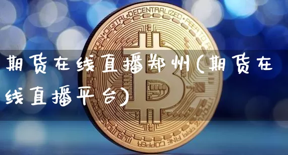 期货在线直播郑州(期货在线直播平台)_https://www.qldgs.com_恒指期货_第1张