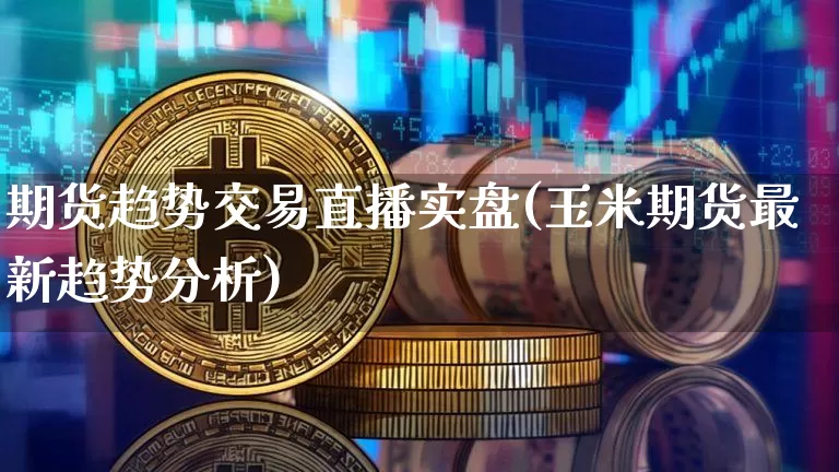 期货趋势交易直播实盘(玉米期货最新趋势分析)_https://www.qldgs.com_内盘期货_第1张
