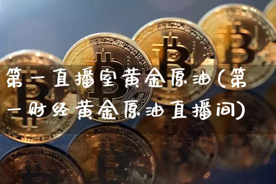 第一直播室黄金原油(第一财经黄金原油直播间)_https://www.qldgs.com_国际期货_第1张
