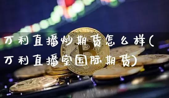 万利直播炒期货怎么样(万利直播室国际期货)_https://www.qldgs.com_内盘期货_第1张