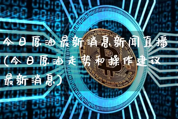 今日原油最新消息新闻直播(今日原油走势和操作建议最新消息)_https://www.qldgs.com_原油期货_第1张