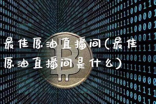 最佳原油直播间(最佳原油直播间是什么)_https://www.qldgs.com_恒指期货_第1张