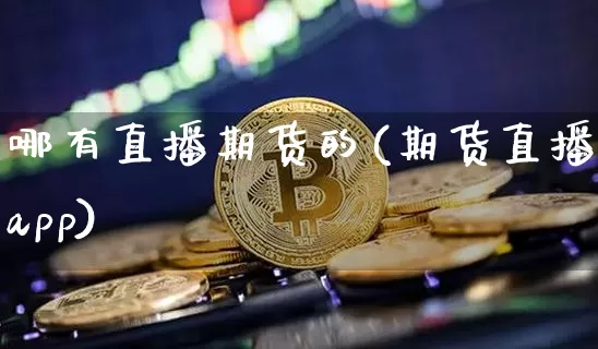 哪有直播期货的(期货直播app)_https://www.qldgs.com_内盘期货_第1张