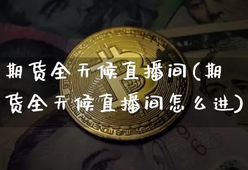 期货全天候直播间(期货全天候直播间怎么进)_https://www.qldgs.com_恒指期货_第1张