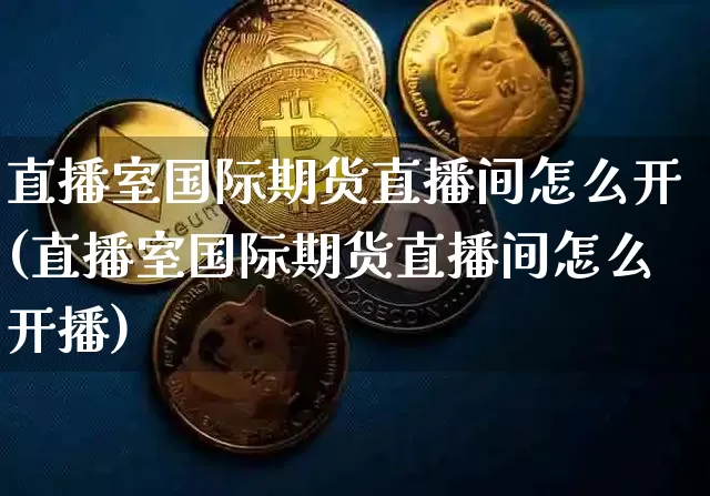 直播室国际期货直播间怎么开(直播室国际期货直播间怎么开播)_https://www.qldgs.com_原油期货_第1张