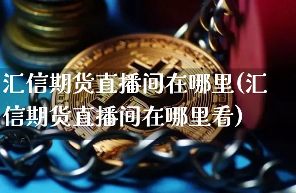汇信期货直播间在哪里(汇信期货直播间在哪里看)_https://www.qldgs.com_国际期货_第1张
